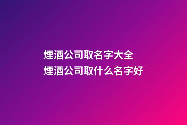 煙酒公司取名字大全 煙酒公司取什么名字好-第1張-公司起名-玄機(jī)派